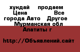 хундай 78 продаем › Цена ­ 650 000 - Все города Авто » Другое   . Мурманская обл.,Апатиты г.